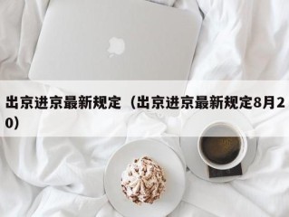 出京进京最新规定（出京进京最新规定8月20）