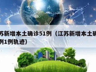 江苏新增本土确诊51例（江苏新增本土确诊病例1例轨迹）