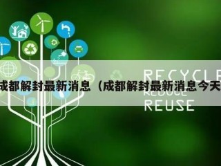 成都解封最新消息（成都解封最新消息今天）