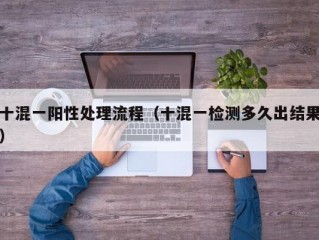十混一阳性处理流程（十混一检测多久出结果）