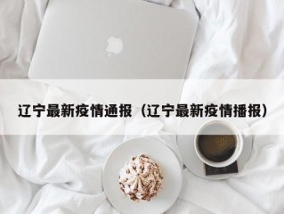 辽宁最新疫情通报（辽宁最新疫情播报）
