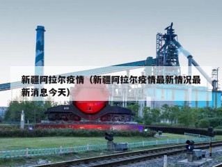 新疆阿拉尔疫情（新疆阿拉尔疫情最新情况最新消息今天）