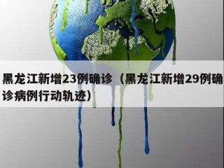 黑龙江新增23例确诊（黑龙江新增29例确诊病例行动轨迹）