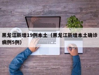 黑龙江新增19例本土（黑龙江新增本土确诊病例5例）
