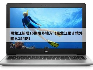 黑龙江新增16例境外输入（黑龙江累计境外输入154例）