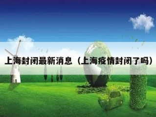 上海封闭最新消息（上海疫情封闭了吗）