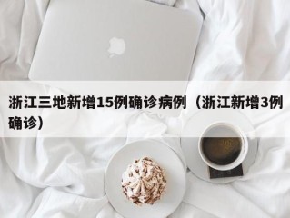 浙江三地新增15例确诊病例（浙江新增3例确诊）