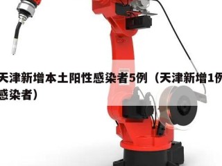 天津新增本土阳性感染者5例（天津新增1例感染者）