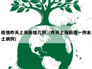 疫情昨天上海新增几例（昨天上海新增一例本土病例）