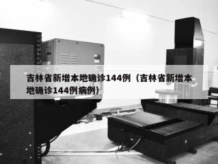 吉林省新增本地确诊144例（吉林省新增本地确诊144例病例）