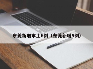 东莞新增本土6例（东莞新增5例）