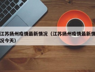 江苏扬州疫情最新情况（江苏扬州疫情最新情况今天）