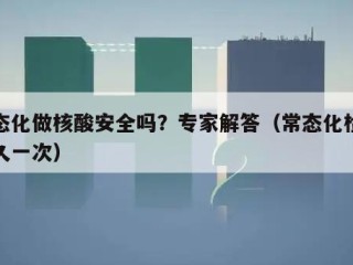 常态化做核酸安全吗？专家解答（常态化检测多久一次）