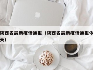 陕西省最新疫情通报（陕西省最新疫情通报今天）