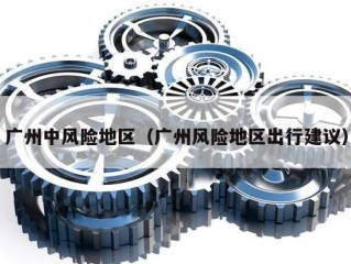 广州中风险地区（广州风险地区出行建议）