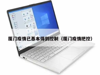 厦门疫情已基本得到控制（厦门疫情把控）