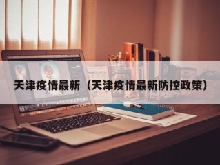 天津疫情最新（天津疫情最新防控政策）