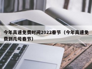 今年高速免费时间2022春节（今年高速免费到几号春节）