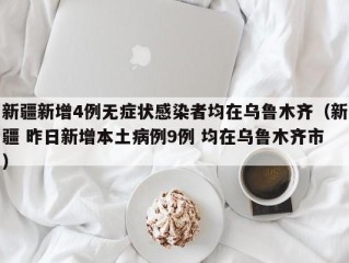 新疆新增4例无症状感染者均在乌鲁木齐（新疆 昨日新增本土病例9例 均在乌鲁木齐市）