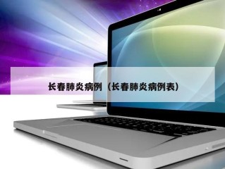 长春肺炎病例（长春肺炎病例表）