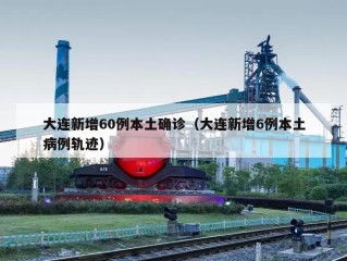 大连新增60例本土确诊（大连新增6例本土病例轨迹）