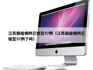 江苏猴痘病例已增至57例（江苏猴痘病例已增至57例了吗）