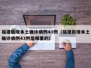 福建新增本土确诊病例43例（福建新增本土确诊病例43例是哪里的）