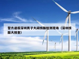 警方通报深圳男子大闹核酸检测现场（深圳核酸大排查）