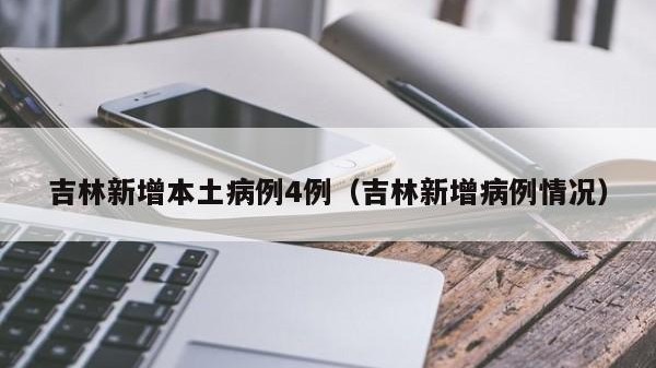 吉林新增本土病例4例（吉林新增病例情况）