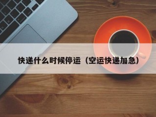 快递什么时候停运（空运快递加急）