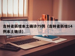 吉林省新增本土确诊79例（吉林省新增14例本土确诊）