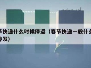 春节快递什么时候停运（春节快递一般什么时候停发）