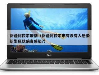 新疆阿拉尔疫情（新疆阿拉尔市有没有人感染新型冠状病毒感染?）