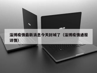 淄博疫情最新消息今天封城了（淄博疫情通报详情）